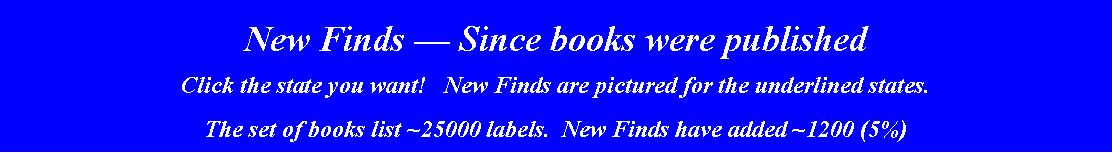 Text Box: New Finds  Since books were published Click the state you want!   New Finds are pictured for the underlined states.The set of books list ~25000 labels.  New Finds have added ~1200 (5%)